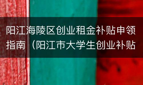 阳江海陵区创业租金补贴申领指南（阳江市大学生创业补贴）