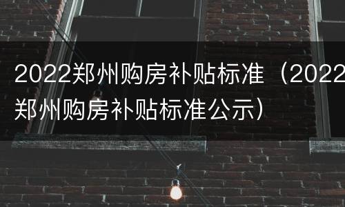2022郑州购房补贴标准（2022郑州购房补贴标准公示）
