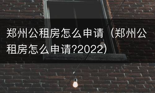 郑州公租房怎么申请（郑州公租房怎么申请?2022）