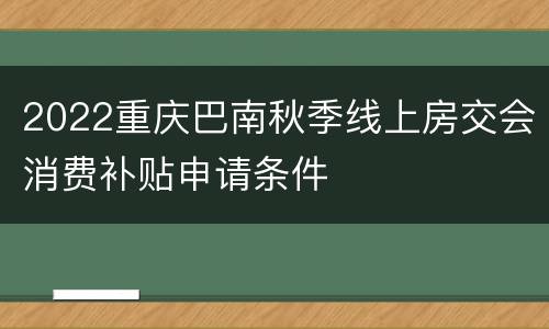 2022重庆巴南秋季线上房交会消费补贴申请条件