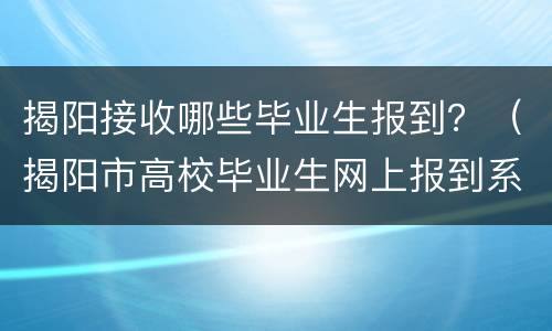 揭阳接收哪些毕业生报到？（揭阳市高校毕业生网上报到系统）