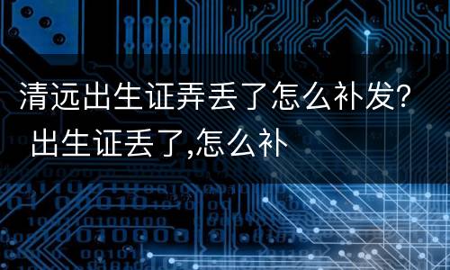 清远出生证弄丢了怎么补发？ 出生证丢了,怎么补