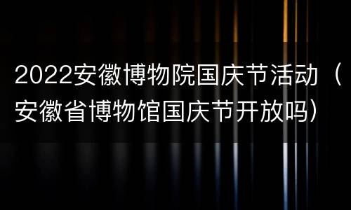 2022安徽博物院国庆节活动（安徽省博物馆国庆节开放吗）
