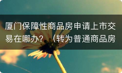 厦门保障性商品房申请上市交易在哪办？（转为普通商品房）