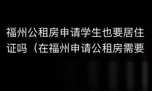 福州公租房申请学生也要居住证吗（在福州申请公租房需要什么条件和资料）