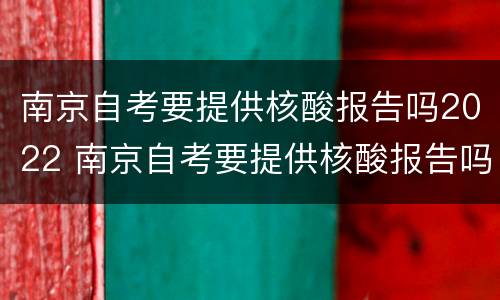 南京自考要提供核酸报告吗2022 南京自考要提供核酸报告吗2022年级