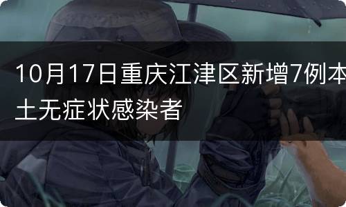 10月17日重庆江津区新增7例本土无症状感染者