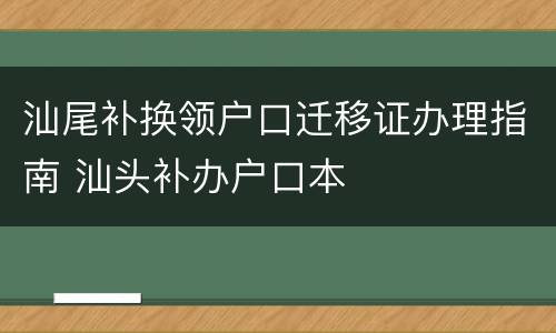 汕尾补换领户口迁移证办理指南 汕头补办户口本
