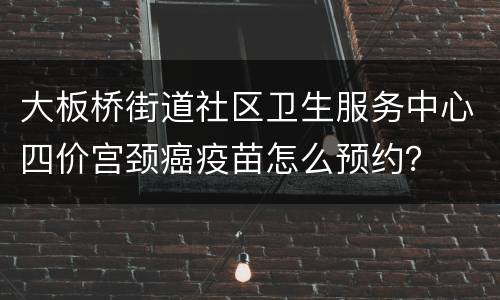大板桥街道社区卫生服务中心四价宫颈癌疫苗怎么预约？