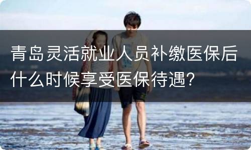 青岛灵活就业人员补缴医保后什么时候享受医保待遇?
