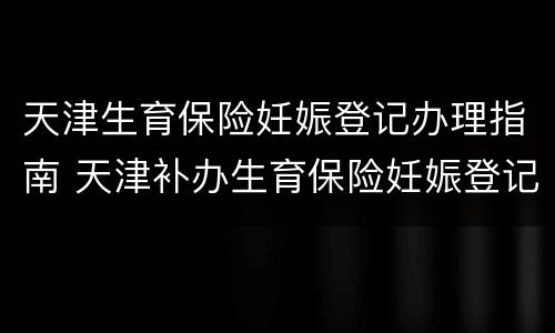 天津生育保险妊娠登记办理指南 天津补办生育保险妊娠登记