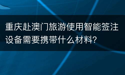 重庆赴澳门旅游使用智能签注设备需要携带什么材料？