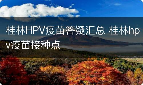 桂林HPV疫苗答疑汇总 桂林hpv疫苗接种点