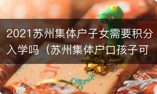 2021苏州集体户子女需要积分入学吗（苏州集体户口孩子可以落户吗）