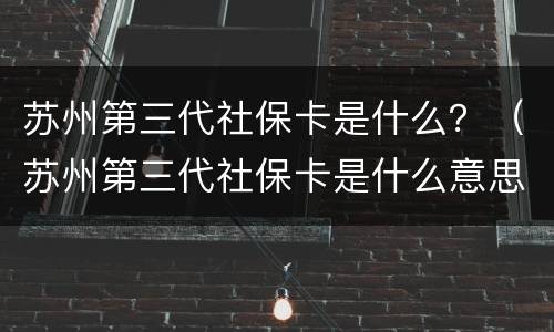 苏州第三代社保卡是什么？（苏州第三代社保卡是什么意思）