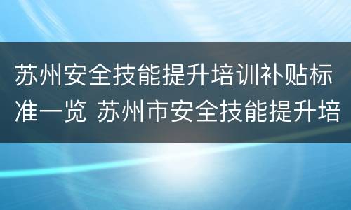 苏州安全技能提升培训补贴标准一览 苏州市安全技能提升培训补贴