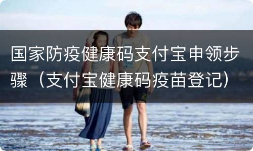 国家防疫健康码支付宝申领步骤（支付宝健康码疫苗登记）