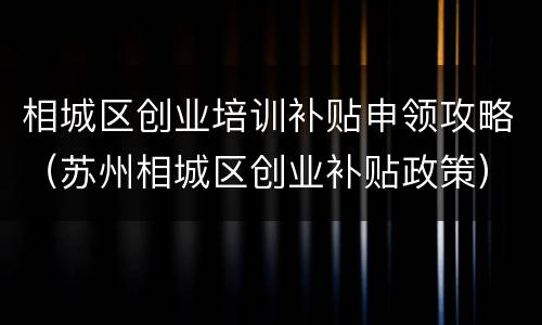 相城区创业培训补贴申领攻略（苏州相城区创业补贴政策）