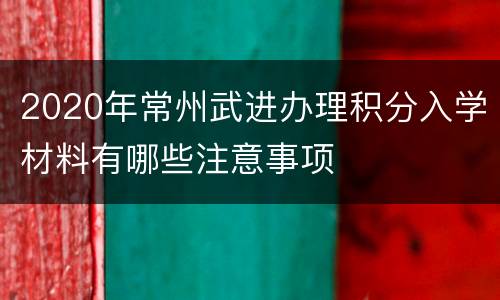 2020年常州武进办理积分入学材料有哪些注意事项