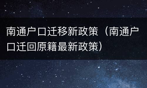 南通户口迁移新政策（南通户口迁回原籍最新政策）