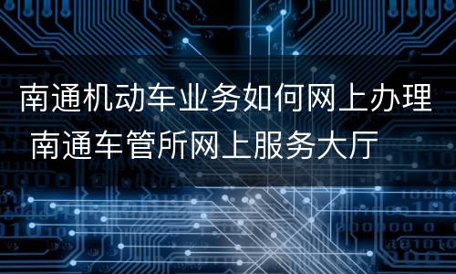 南通机动车业务如何网上办理 南通车管所网上服务大厅
