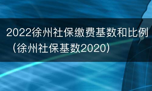 2022徐州社保缴费基数和比例（徐州社保基数2020）
