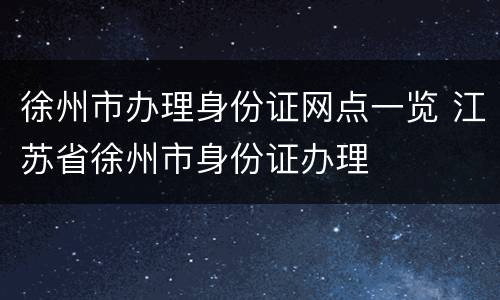 徐州市办理身份证网点一览 江苏省徐州市身份证办理