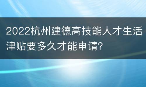 2022杭州建德高技能人才生活津贴要多久才能申请？