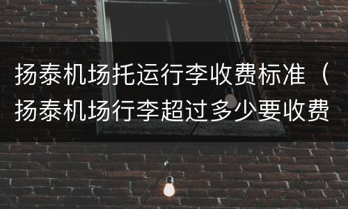 扬泰机场托运行李收费标准（扬泰机场行李超过多少要收费）