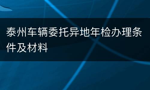 泰州车辆委托异地年检办理条件及材料
