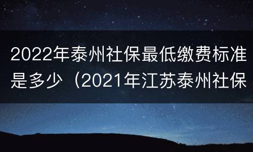 2022年泰州社保最低缴费标准是多少（2021年江苏泰州社保缴费标准）