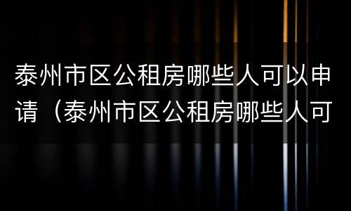 泰州市区公租房哪些人可以申请（泰州市区公租房哪些人可以申请住）