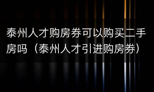 泰州人才购房券可以购买二手房吗（泰州人才引进购房券）