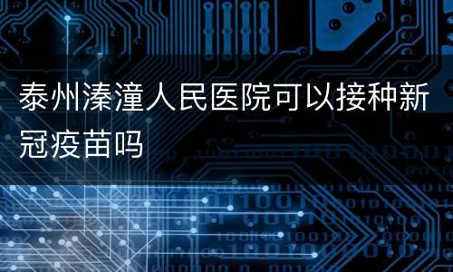 泰州溱潼人民医院可以接种新冠疫苗吗
