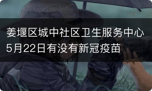 姜堰区城中社区卫生服务中心5月22日有没有新冠疫苗