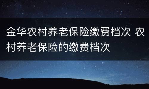金华农村养老保险缴费档次 农村养老保险的缴费档次