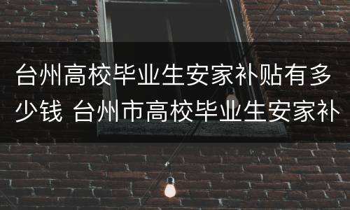 台州高校毕业生安家补贴有多少钱 台州市高校毕业生安家补贴