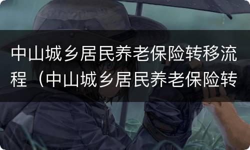 中山城乡居民养老保险转移流程（中山城乡居民养老保险转移流程及时间）