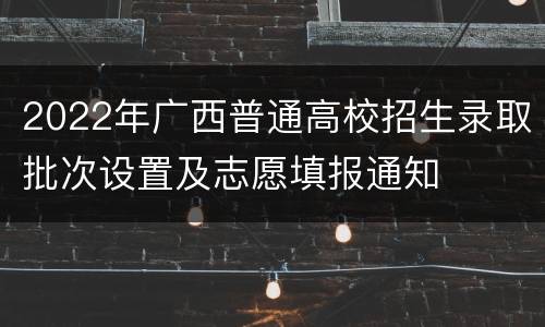 2022年广西普通高校招生录取批次设置及志愿填报通知