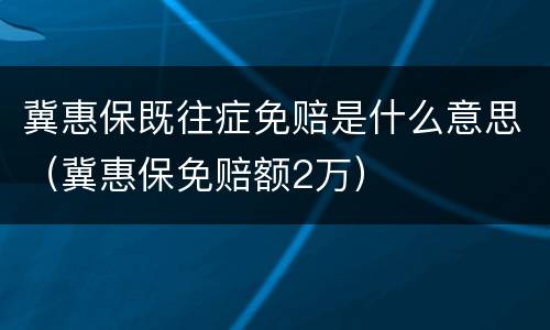 冀惠保既往症免赔是什么意思（冀惠保免赔额2万）