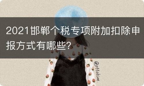2021邯郸个税专项附加扣除申报方式有哪些？