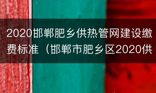 2020邯郸肥乡供热管网建设缴费标准（邯郸市肥乡区2020供暖）