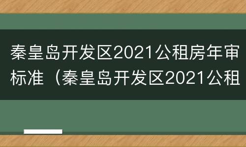 秦皇岛开发区2021公租房年审标准（秦皇岛开发区2021公租房年审标准表）