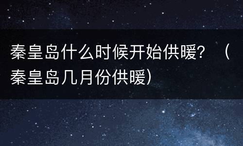 秦皇岛什么时候开始供暖？（秦皇岛几月份供暖）