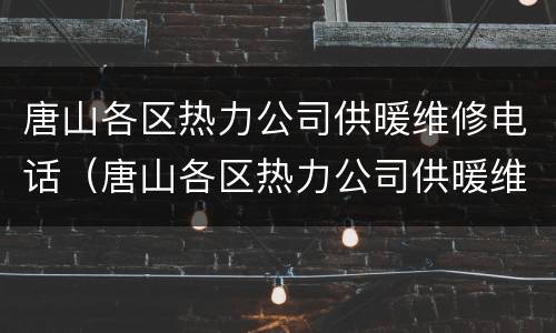 唐山各区热力公司供暖维修电话（唐山各区热力公司供暖维修电话是多少）