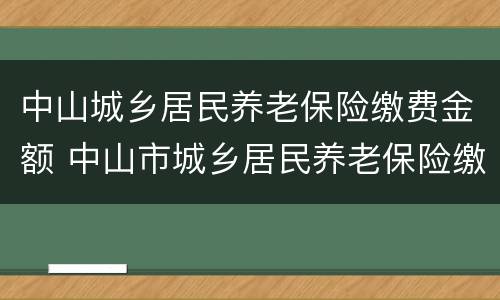 中山城乡居民养老保险缴费金额 中山市城乡居民养老保险缴费规定