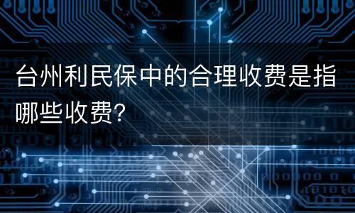 台州利民保中的合理收费是指哪些收费？