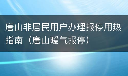 唐山非居民用户办理报停用热指南（唐山暖气报停）
