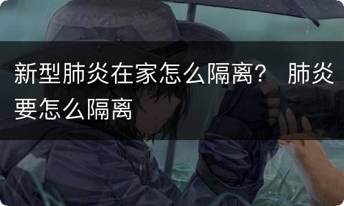 新型肺炎在家怎么隔离？ 肺炎要怎么隔离