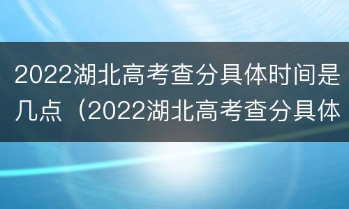 2022湖北高考查分具体时间是几点（2022湖北高考查分具体时间是几点开始）